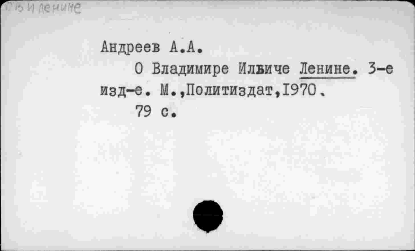 ﻿с в и лен^е
Андреев А.А.
О Владимире Илвиче Ленине. 3-е изд-е. М.,Политиздат,1970.
79 с.